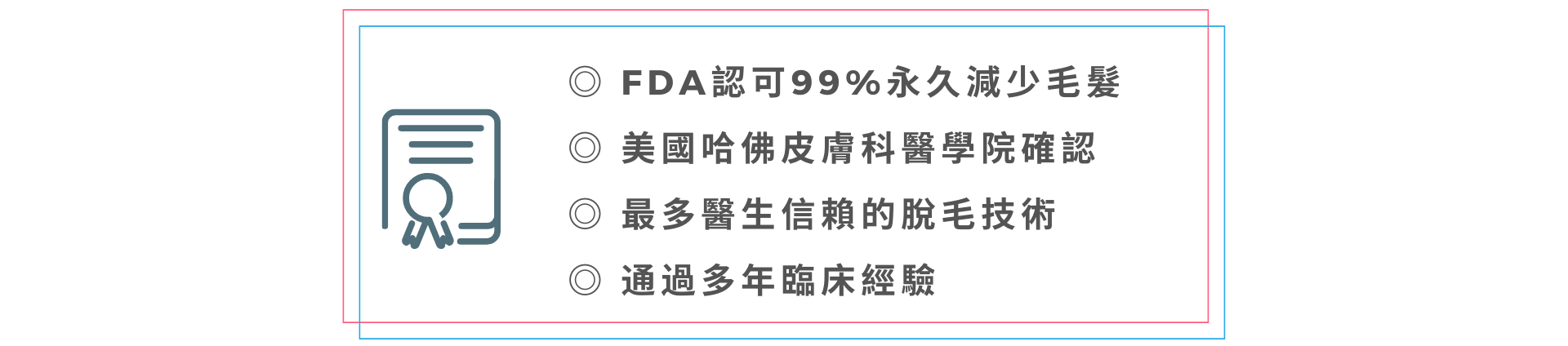  FDA認可 99%永久減少毛髮  美國哈佛皮膚科醫學院確認  最多醫生信賴的脫毛技術  通過多年臨床經驗