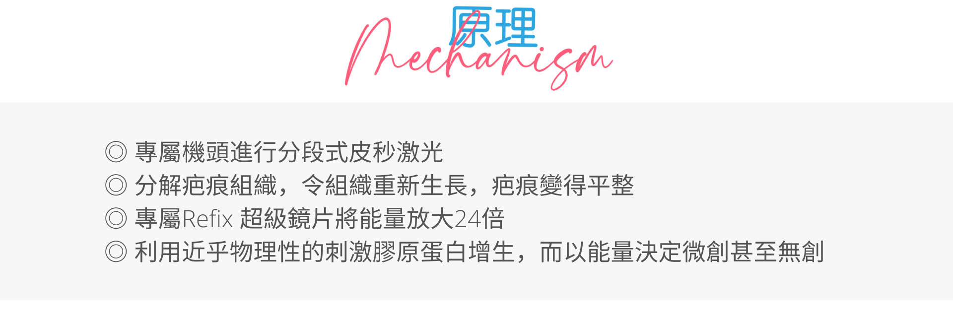 療程利用專屬機頭進行分段式皮秒激光，從而分解疤痕組織，造成空穴效應，令組織重新生長，疤痕變得平整。 專屬機頭內的Refix 超級鏡片可以將能量完整匯聚，聚焦後再放大24倍，令能量更完整充足、效果更佳。加上1.8GW的輸出功率，可以在皮膚裡面造成足夠的破壞以及足夠的重組，從而改善凹凸洞。